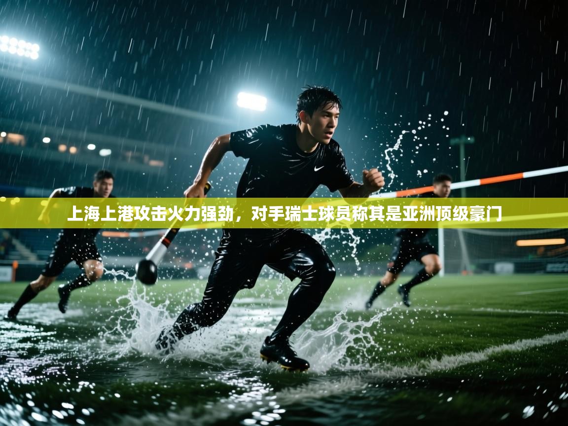 上海上港攻击火力强劲，对手瑞士球员称其是亚洲顶级豪门