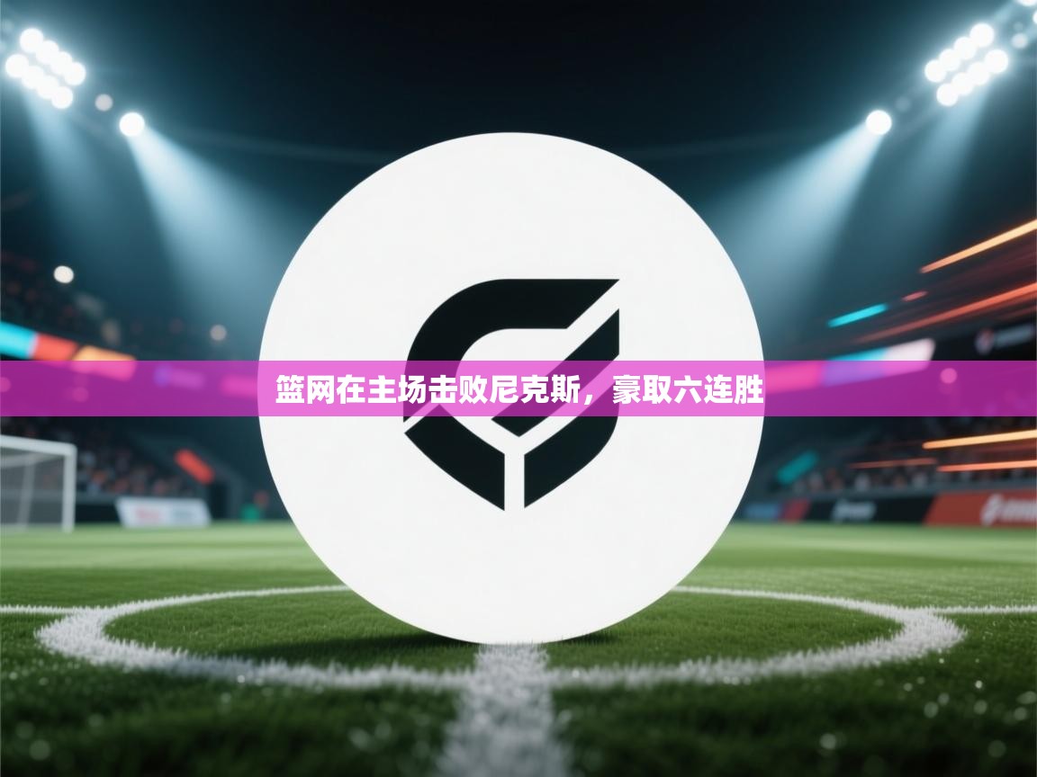 篮网在主场击败尼克斯，豪取六连胜  第1张