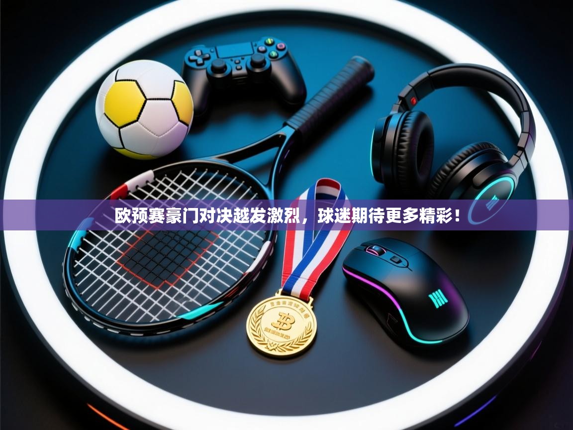 欧预赛豪门对决越发激烈,球迷期待更多精彩! 第2张