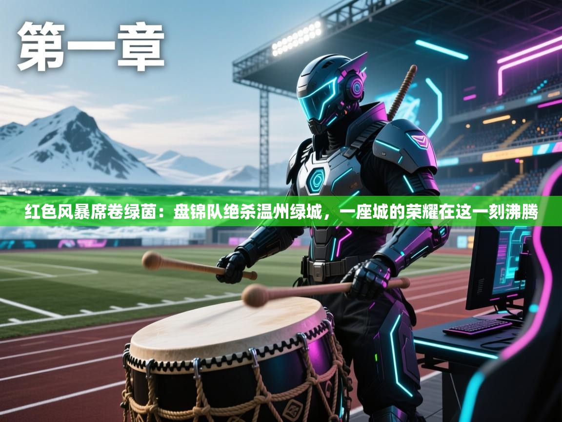 红色风暴席卷绿茵：盘锦队绝杀温州绿城，一座城的荣耀在这一刻沸腾  第1张