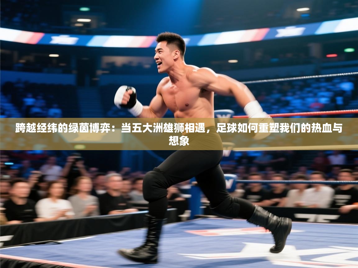 跨越经纬的绿茵博弈：当五大洲雄狮相遇，足球如何重塑我们的热血与想象