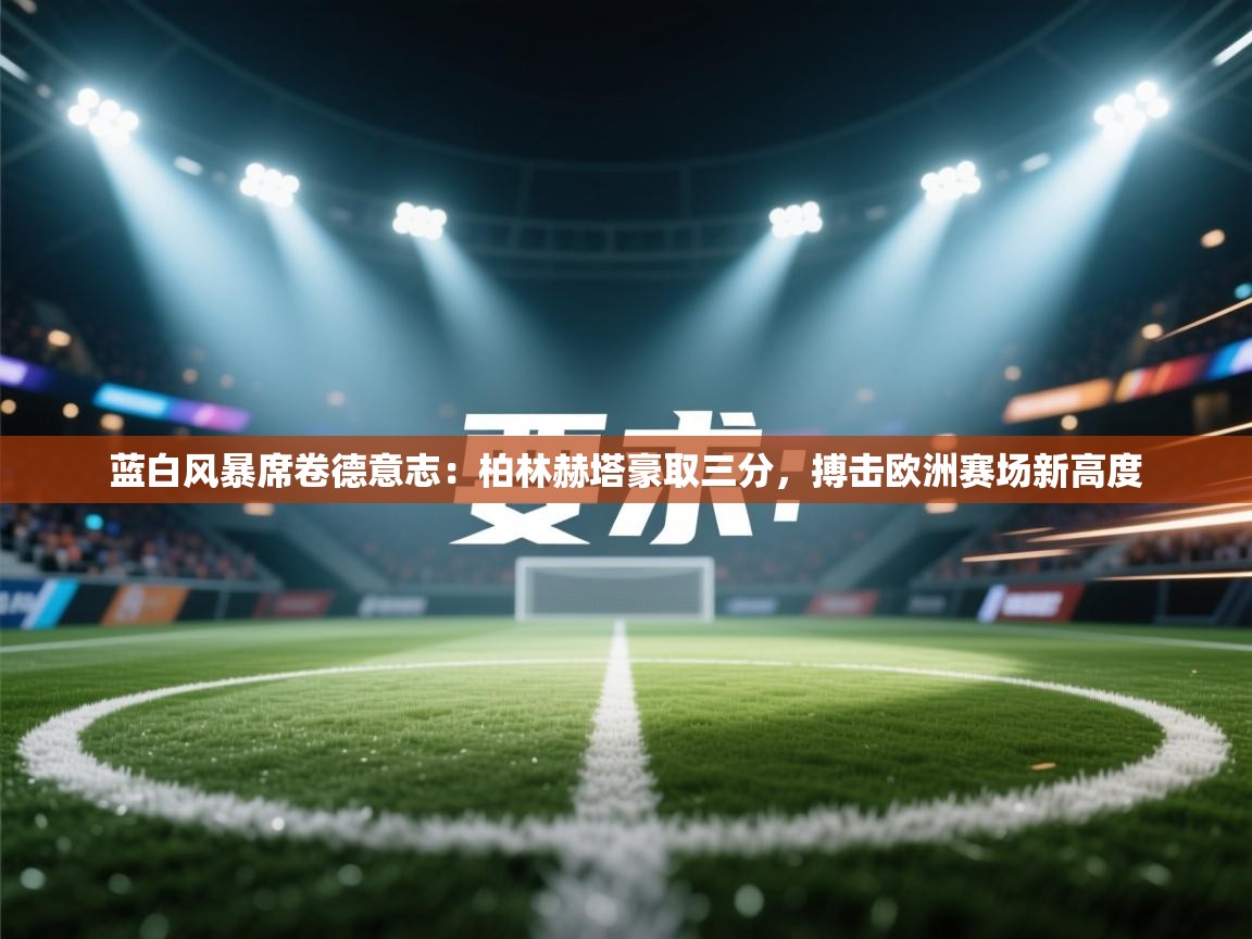 蓝白风暴席卷德意志：柏林赫塔豪取三分，搏击欧洲赛场新高度  第1张