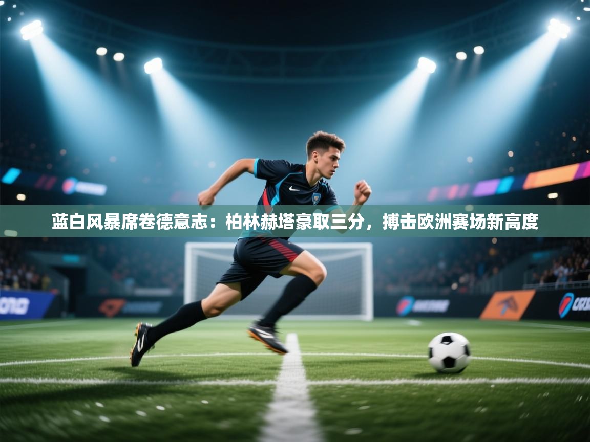 蓝白风暴席卷德意志：柏林赫塔豪取三分，搏击欧洲赛场新高度  第2张