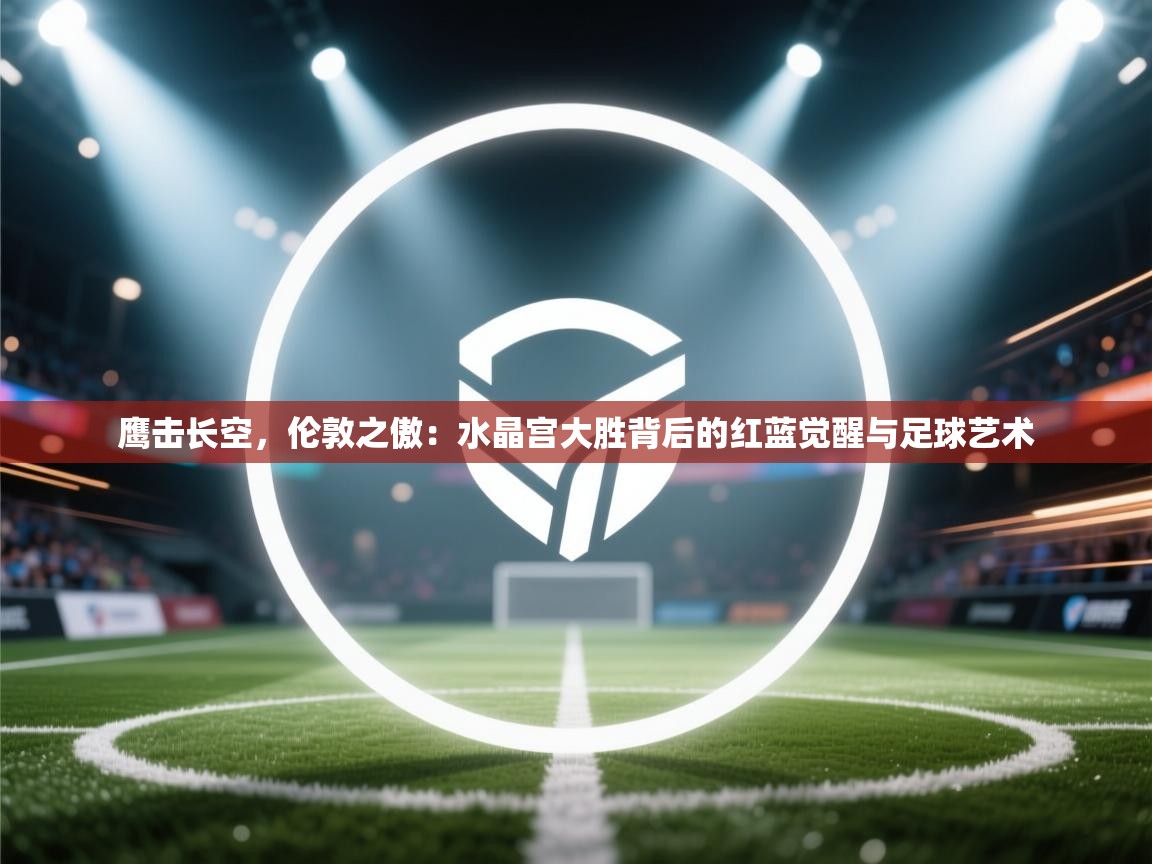 鹰击长空，伦敦之傲：水晶宫大胜背后的红蓝觉醒与足球艺术  第1张