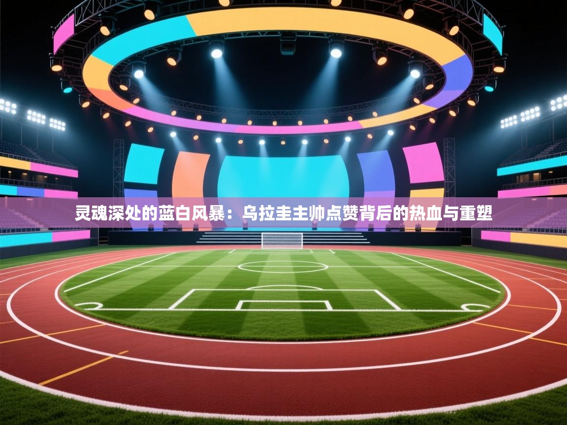 灵魂深处的蓝白风暴：乌拉圭主帅点赞背后的热血与重塑  第1张