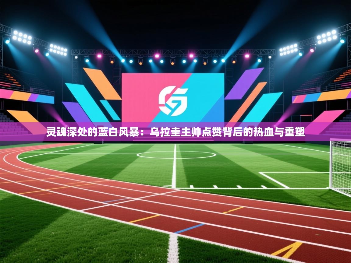 灵魂深处的蓝白风暴：乌拉圭主帅点赞背后的热血与重塑  第2张