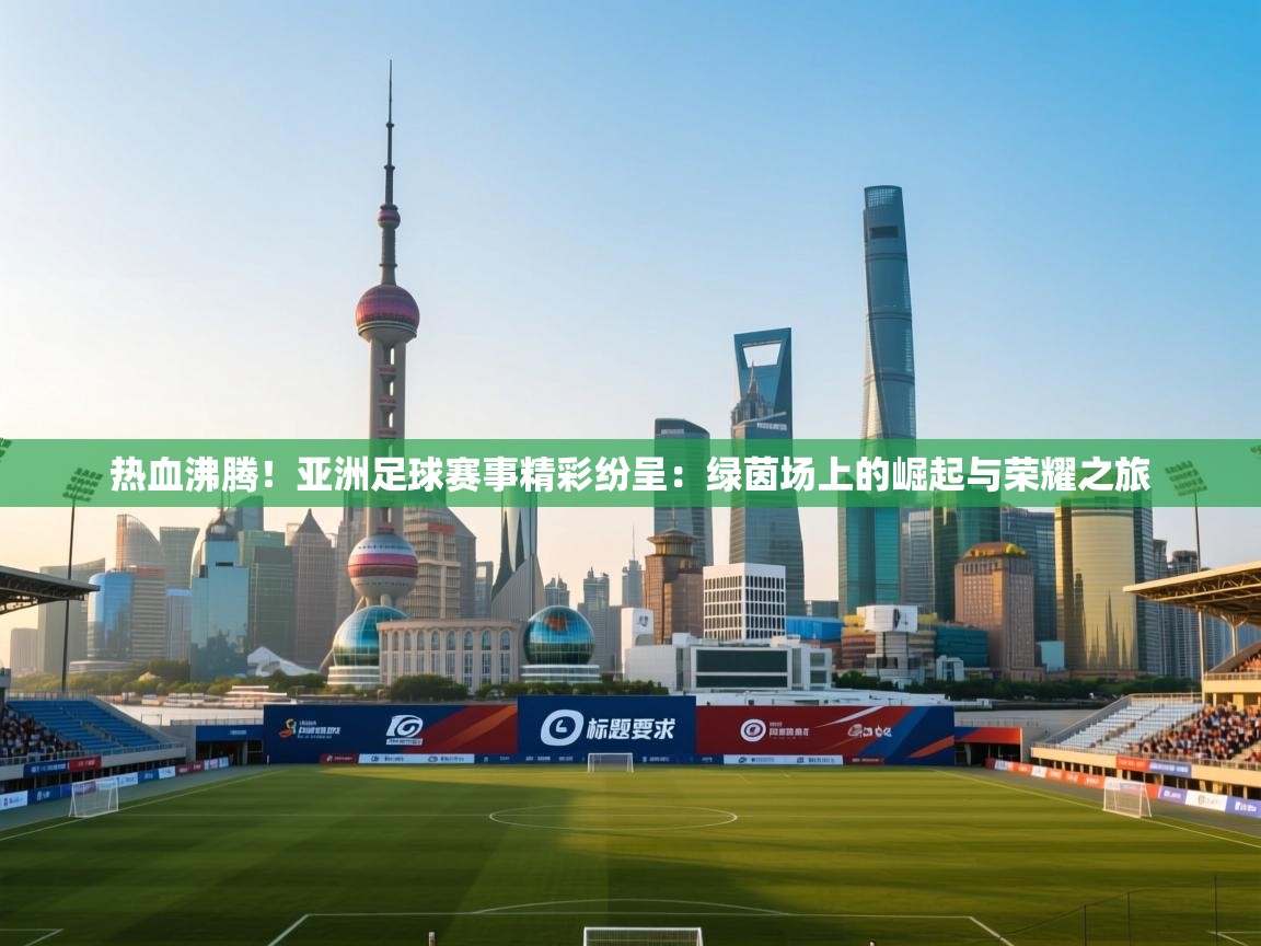 热血沸腾！亚洲足球赛事精彩纷呈：绿茵场上的崛起与荣耀之旅