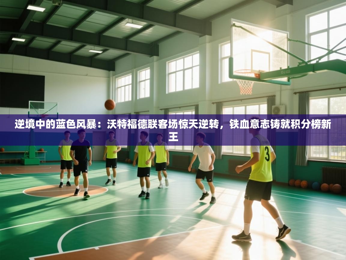 逆境中的蓝色风暴：沃特福德联客场惊天逆转，铁血意志铸就积分榜新王  第1张