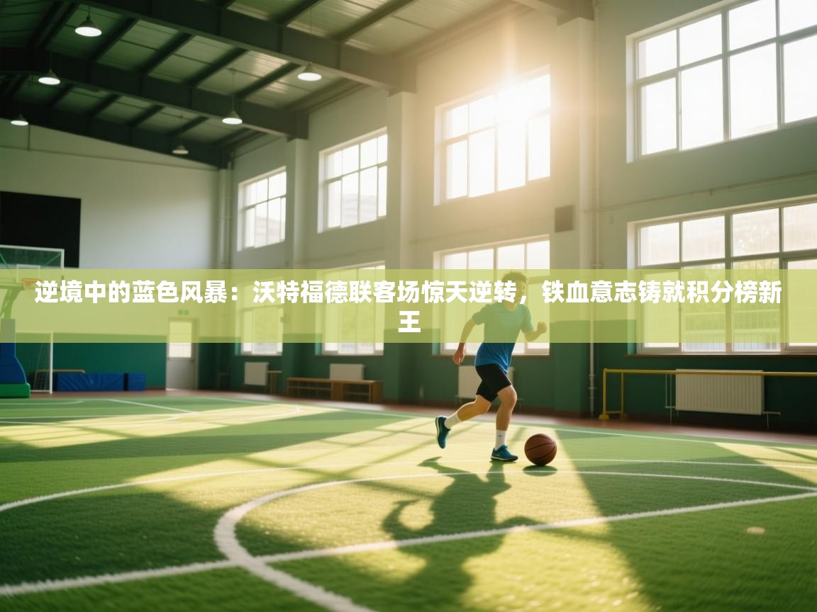 逆境中的蓝色风暴：沃特福德联客场惊天逆转，铁血意志铸就积分榜新王  第2张