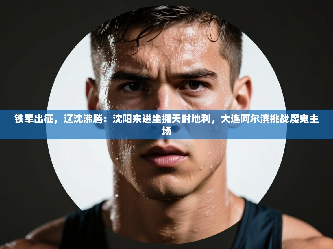 铁军出征,辽沈沸腾:沈阳东进坐拥天时地利,大连阿尔滨挑战魔鬼主场 第1张