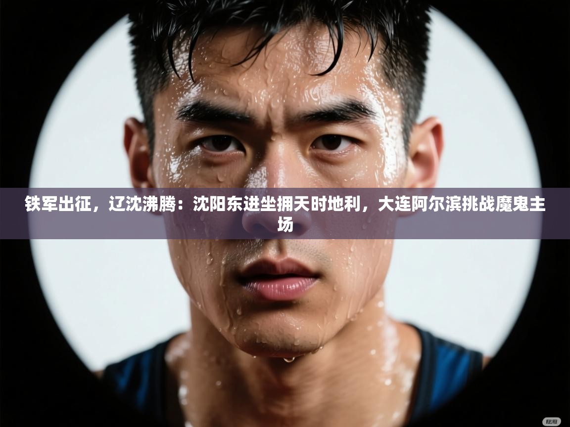 铁军出征,辽沈沸腾:沈阳东进坐拥天时地利,大连阿尔滨挑战魔鬼主场 第2张