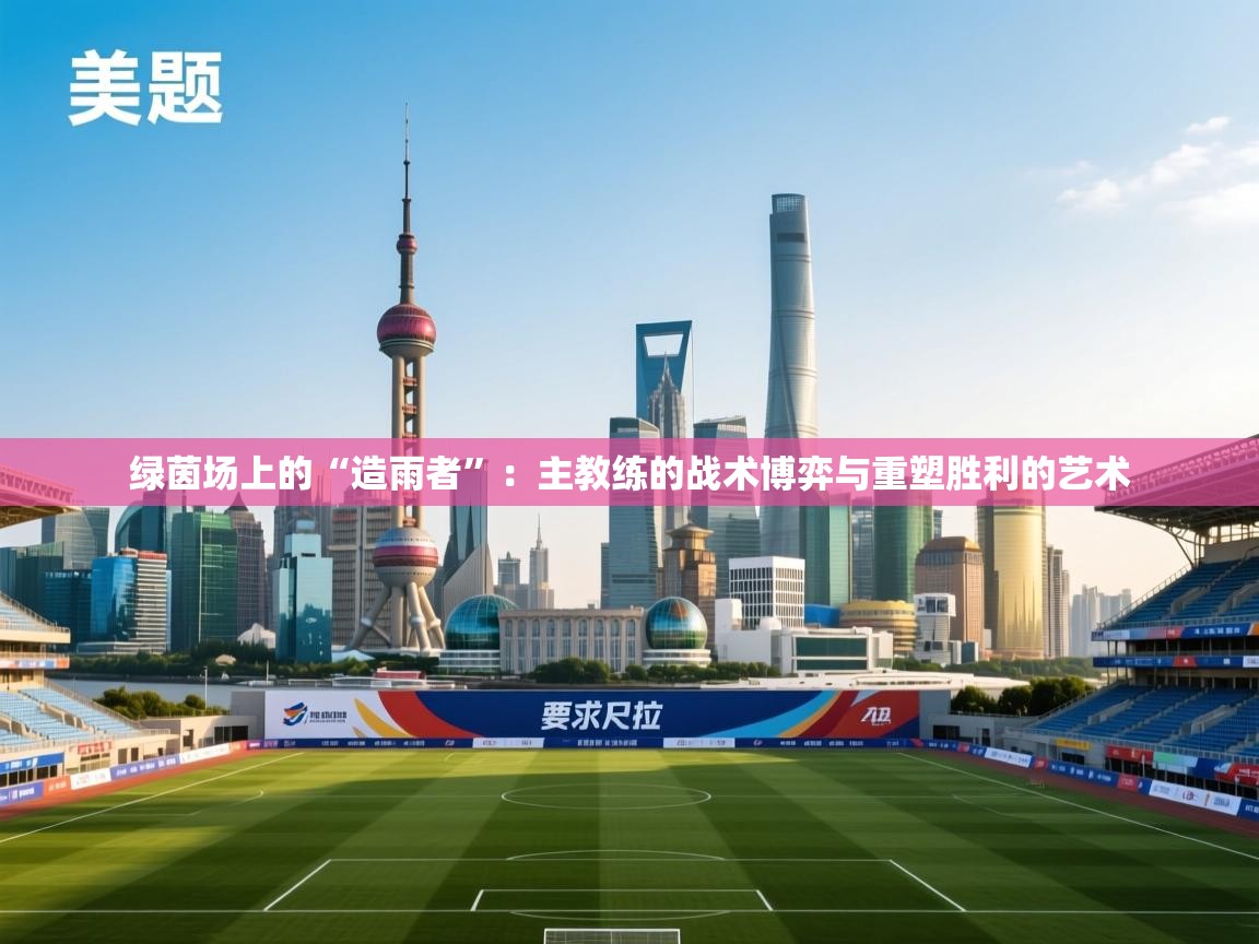 绿茵场上的“造雨者”：主教练的战术博弈与重塑胜利的艺术  第2张