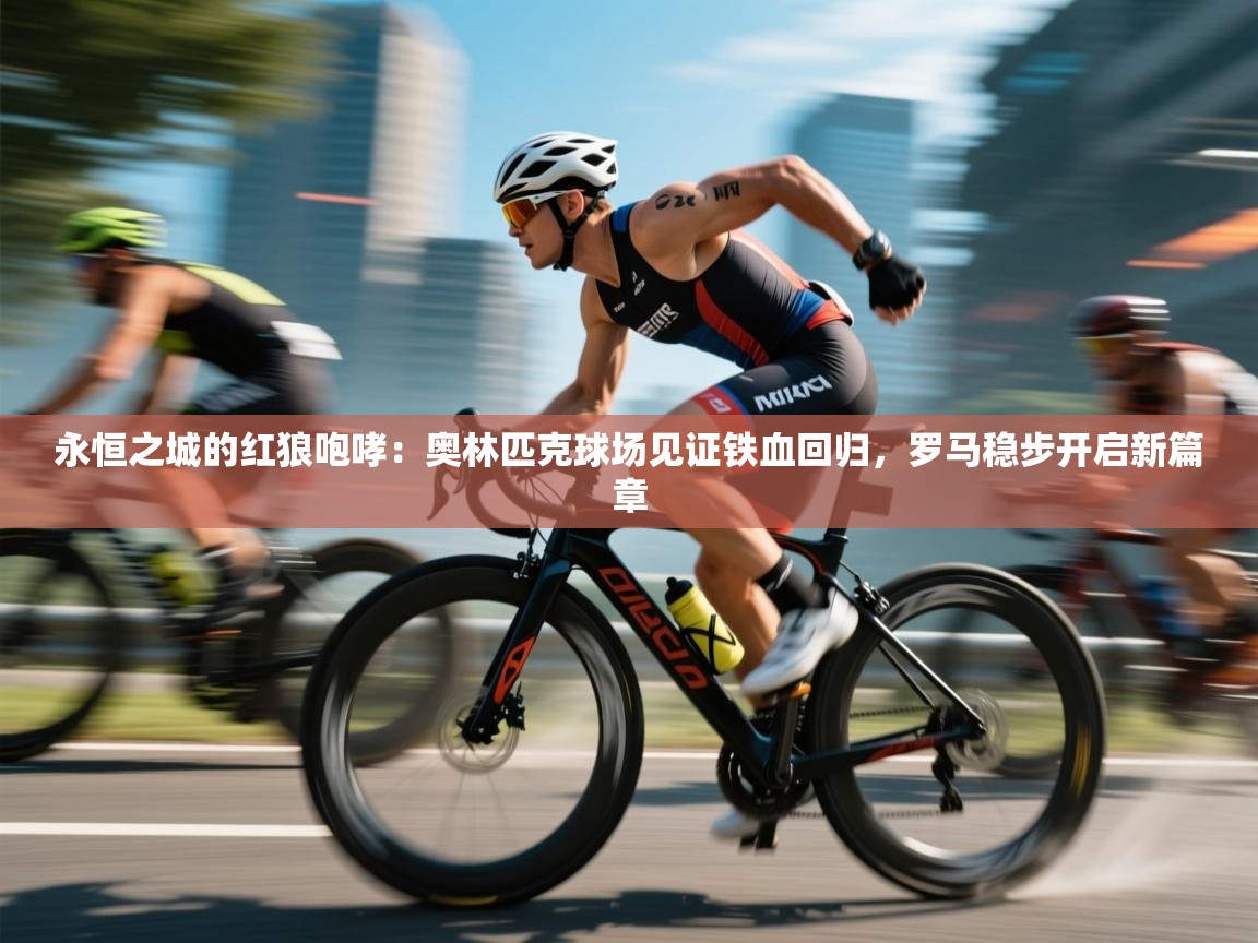 永恒之城的红狼咆哮：奥林匹克球场见证铁血回归，罗马稳步开启新篇章