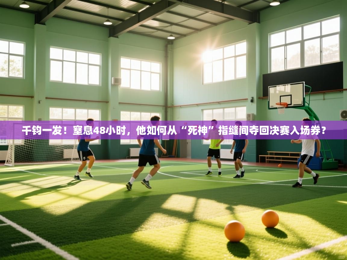 千钧一发！窒息48小时，他如何从“死神”指缝间夺回决赛入场券？