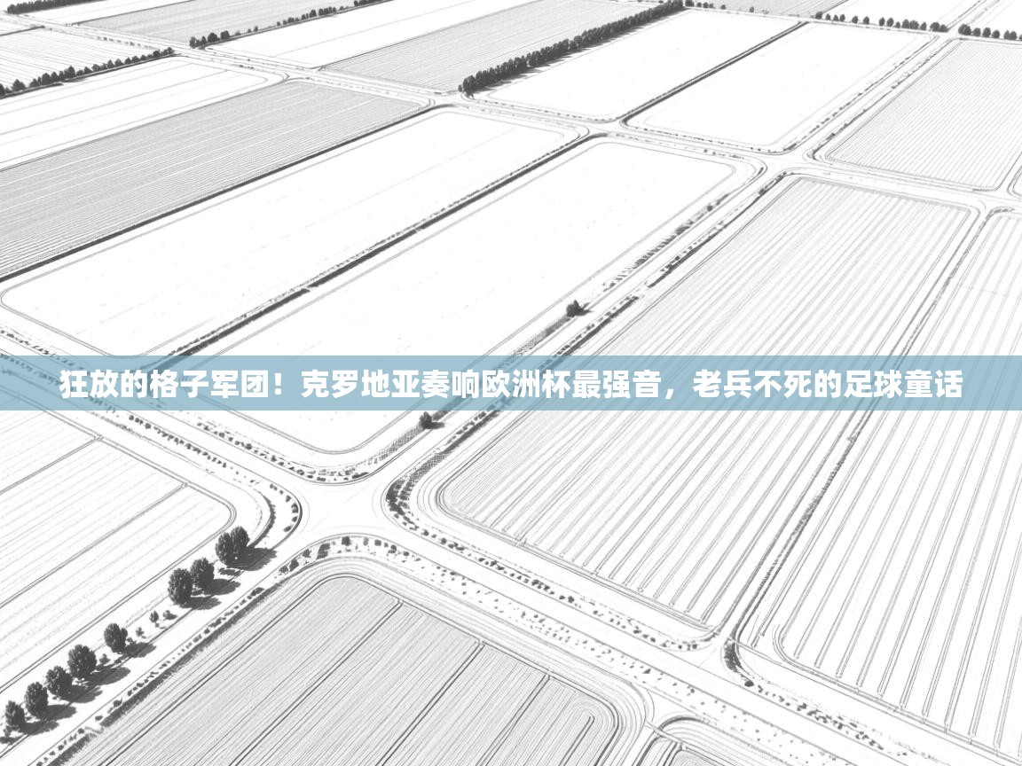 狂放的格子军团！克罗地亚奏响欧洲杯最强音，老兵不死的足球童话