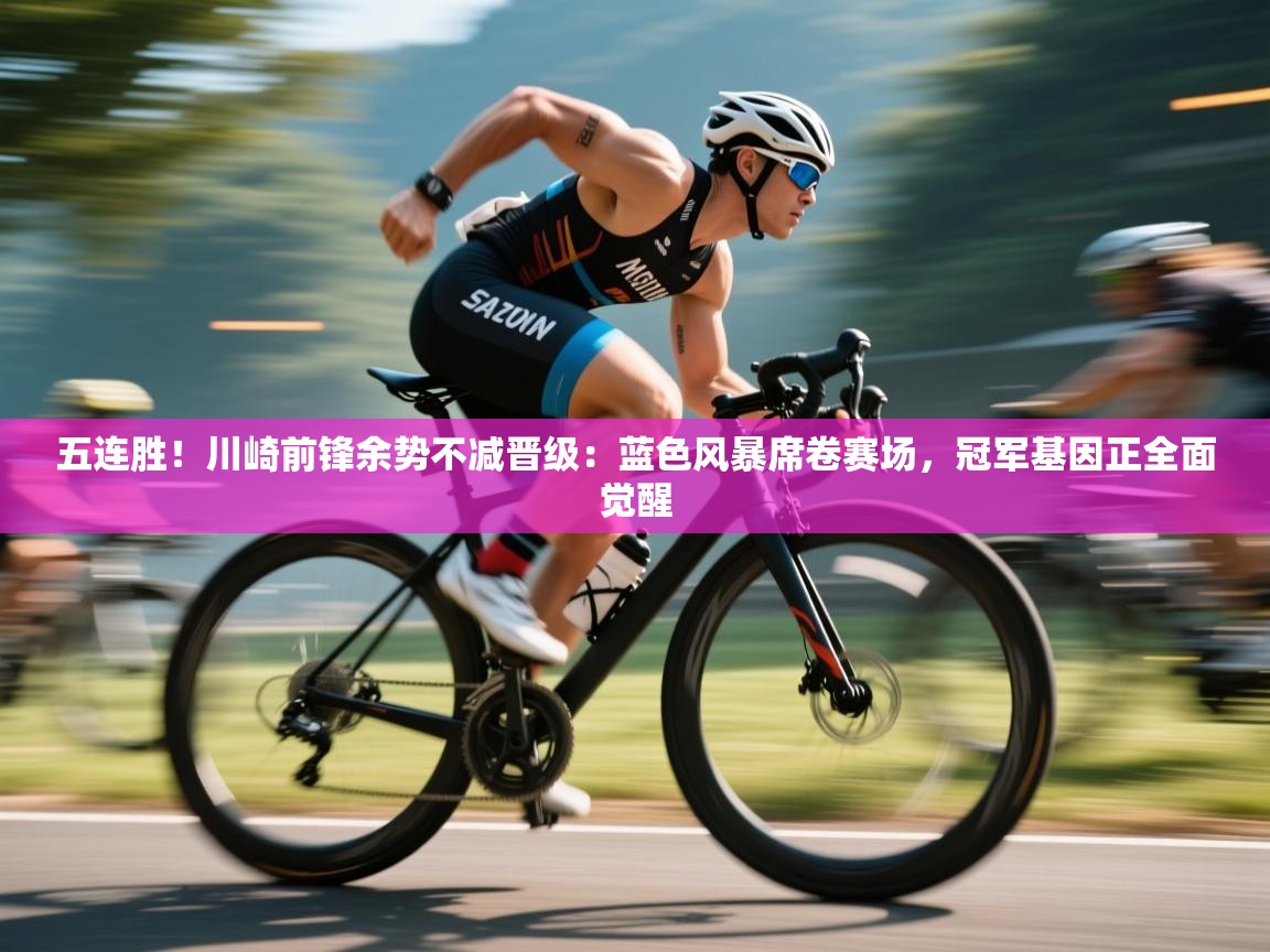 五连胜！川崎前锋余势不减晋级：蓝色风暴席卷赛场，冠军基因正全面觉醒  第2张