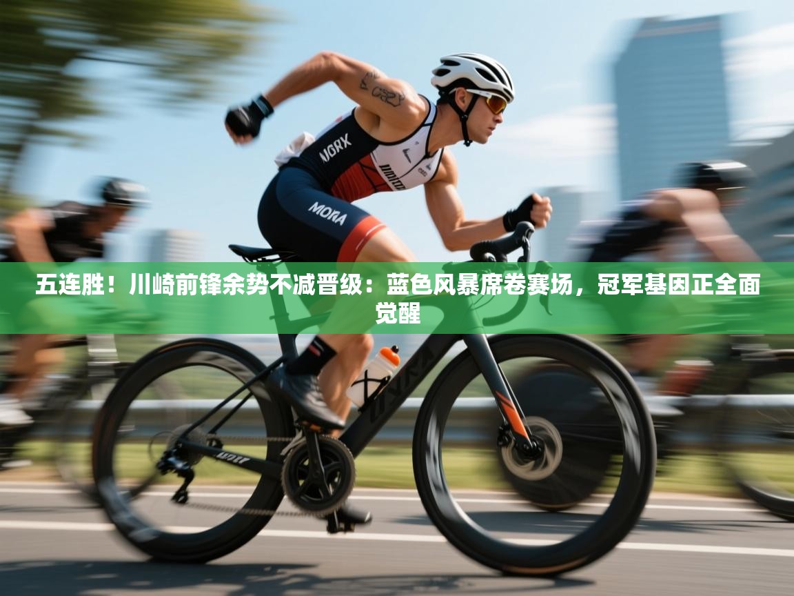 五连胜！川崎前锋余势不减晋级：蓝色风暴席卷赛场，冠军基因正全面觉醒