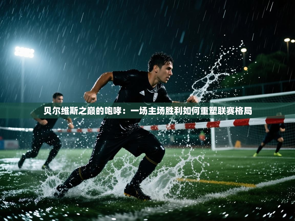 贝尔维斯之巅的咆哮：一场主场胜利如何重塑联赛格局