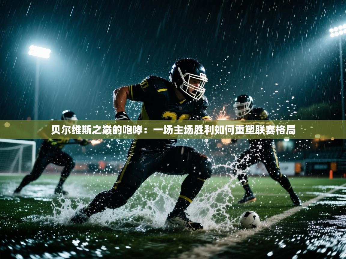 贝尔维斯之巅的咆哮：一场主场胜利如何重塑联赛格局  第2张