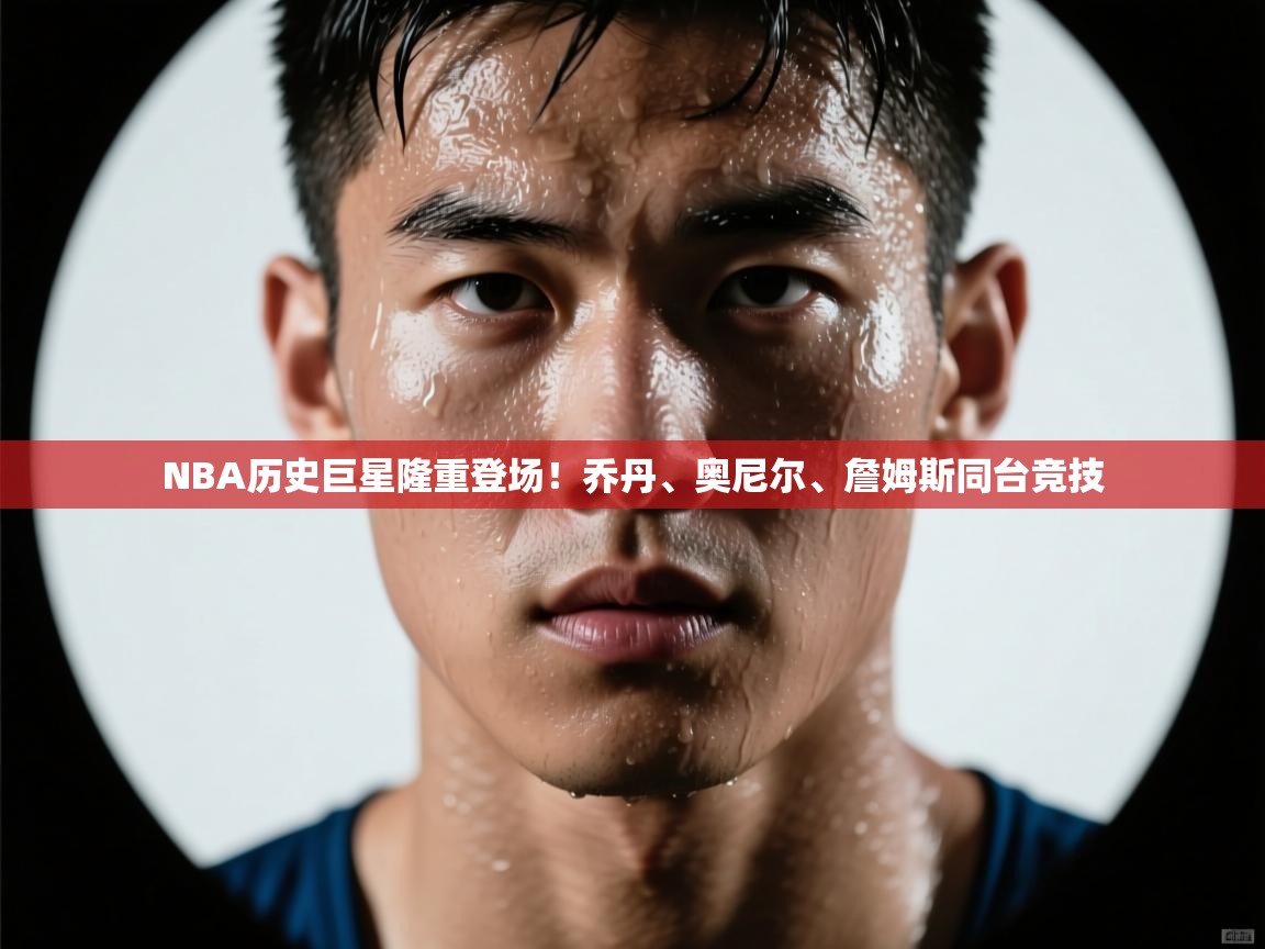NBA历史巨星隆重登场!乔丹、奥尼尔、詹姆斯同台竞技 第1张