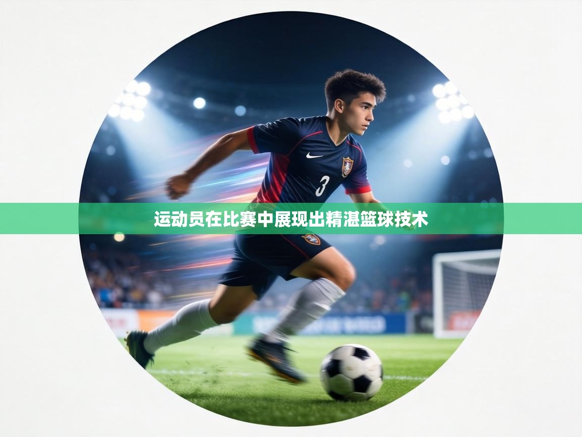运动员在比赛中展现出精湛篮球技术  第1张