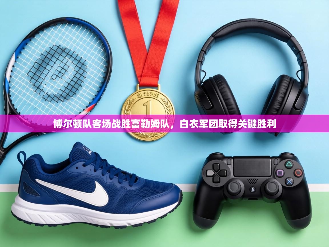 博尔顿队客场战胜富勒姆队,白衣军团取得关键胜利 第1张