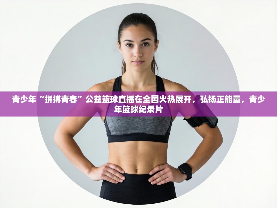 青少年“拼搏青春”公益篮球直播在全国火热展开，弘扬正能量，青少年篮球纪录片